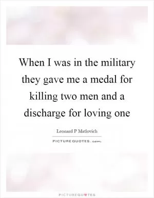 When I was in the military they gave me a medal for killing two men and a discharge for loving one Picture Quote #1