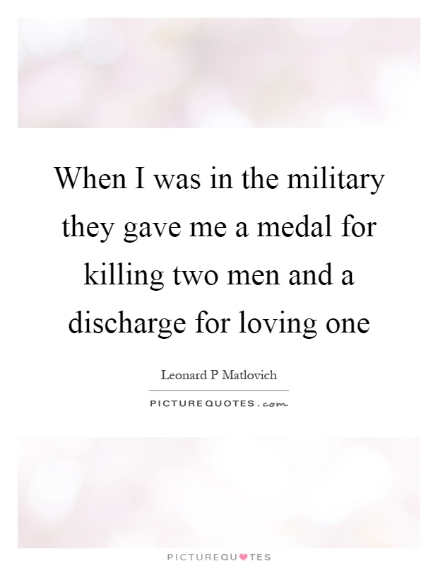 When I was in the military they gave me a medal for killing two men and a discharge for loving one Picture Quote #1
