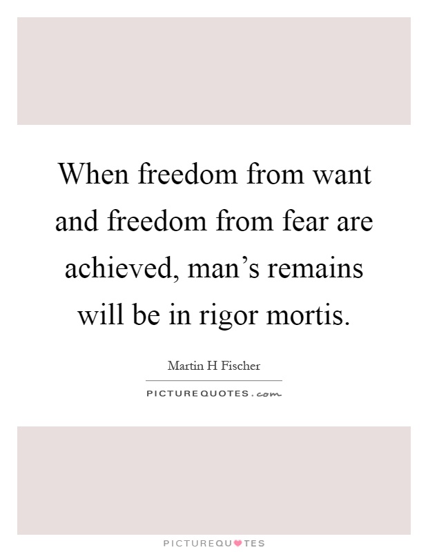 When freedom from want and freedom from fear are achieved, man's remains will be in rigor mortis Picture Quote #1