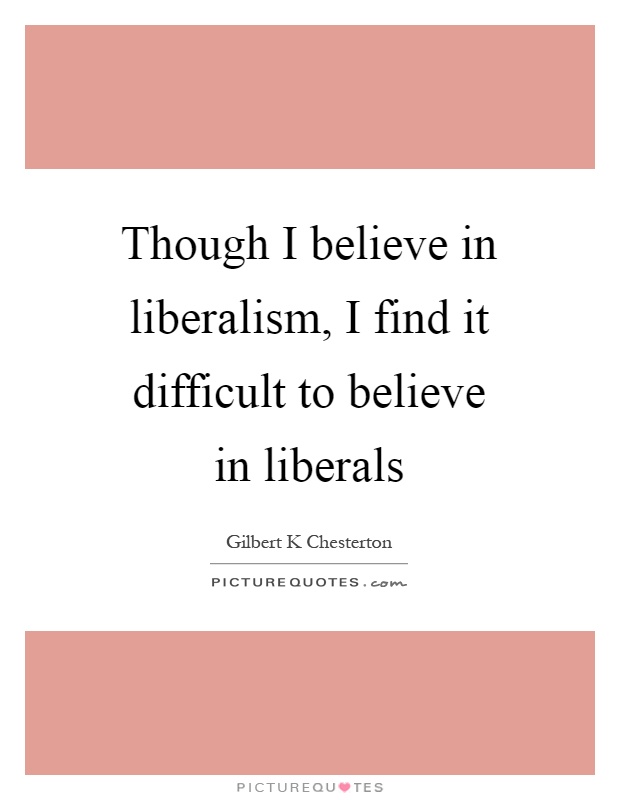 Though I believe in liberalism, I find it difficult to believe in liberals Picture Quote #1