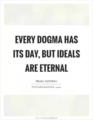 Every dogma has its day, but ideals are eternal Picture Quote #1