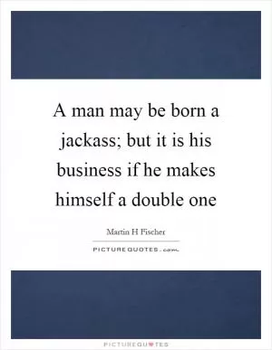 A man may be born a jackass; but it is his business if he makes himself a double one Picture Quote #1