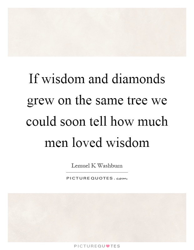 If wisdom and diamonds grew on the same tree we could soon tell how much men loved wisdom Picture Quote #1