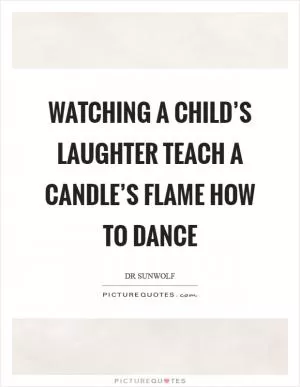 Watching a child’s laughter teach a candle’s flame how to dance Picture Quote #1