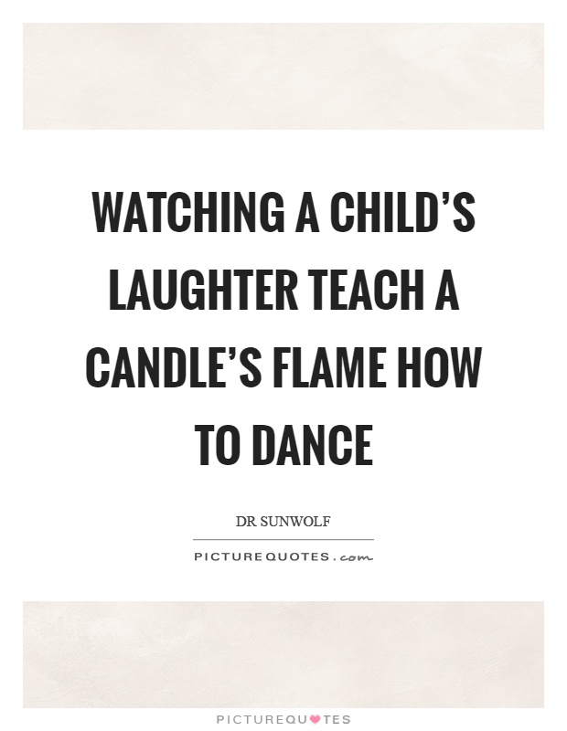 Watching a child's laughter teach a candle's flame how to dance Picture Quote #1