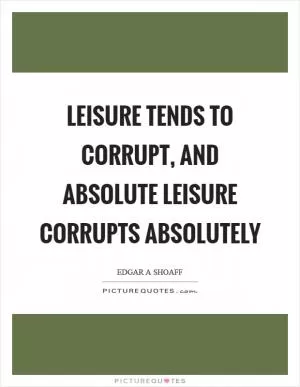 Leisure tends to corrupt, and absolute leisure corrupts absolutely Picture Quote #1