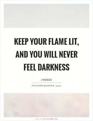 Keep your flame lit, and you will never feel darkness Picture Quote #1