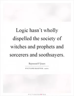 Logic hasn’t wholly dispelled the society of witches and prophets and sorcerers and soothsayers Picture Quote #1