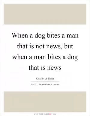 When a dog bites a man that is not news, but when a man bites a dog that is news Picture Quote #1