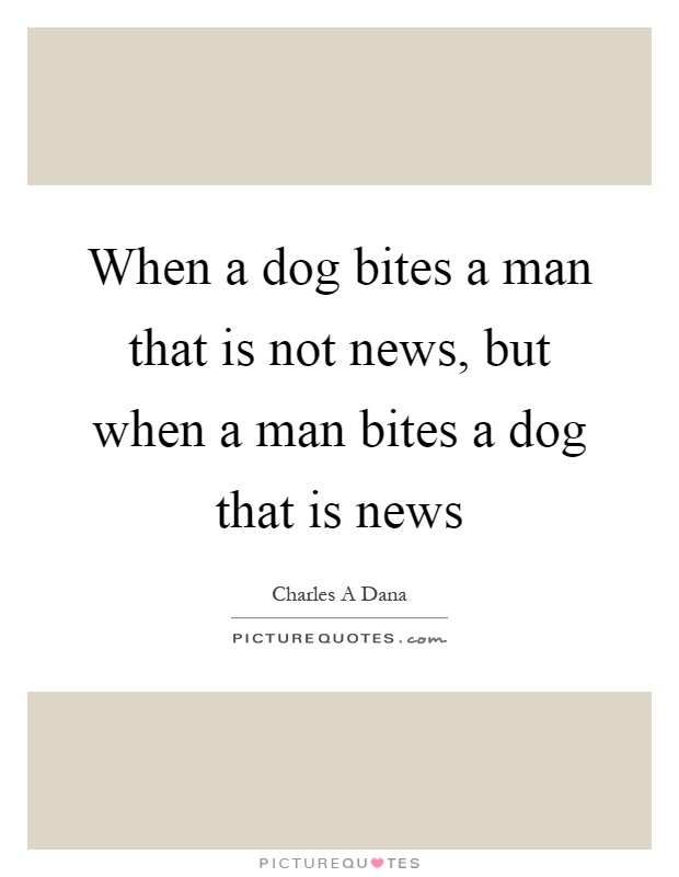 When a dog bites a man that is not news, but when a man bites a dog that is news Picture Quote #1