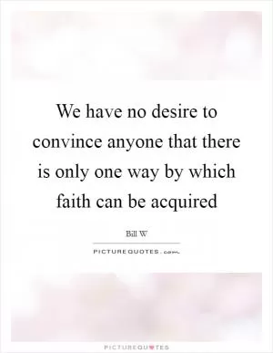 We have no desire to convince anyone that there is only one way by which faith can be acquired Picture Quote #1