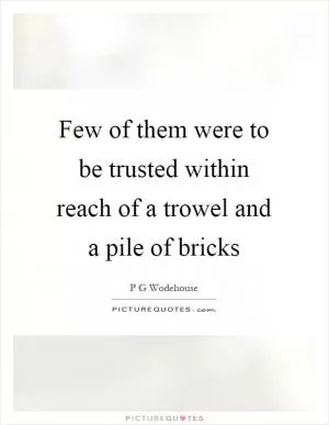 Few of them were to be trusted within reach of a trowel and a pile of bricks Picture Quote #1