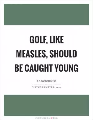Golf, like measles, should be caught young Picture Quote #1