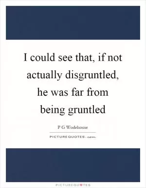I could see that, if not actually disgruntled, he was far from being gruntled Picture Quote #1
