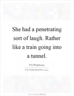 She had a penetrating sort of laugh. Rather like a train going into a tunnel Picture Quote #1