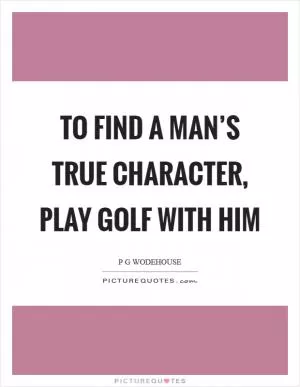 To find a man’s true character, play golf with him Picture Quote #1