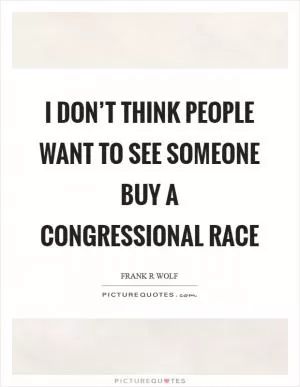 I don’t think people want to see someone buy a congressional race Picture Quote #1