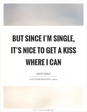 But since I’m single, it’s nice to get a kiss where I can Picture Quote #1