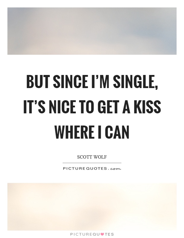 But since I'm single, it's nice to get a kiss where I can Picture Quote #1