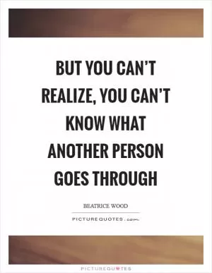 But you can’t realize, you can’t know what another person goes through Picture Quote #1