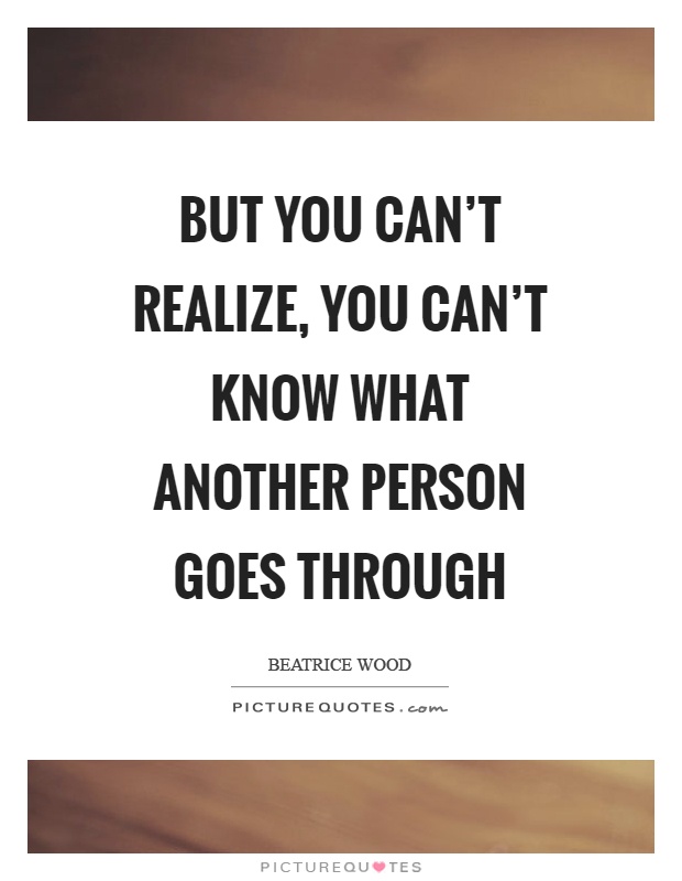 But you can't realize, you can't know what another person goes through Picture Quote #1