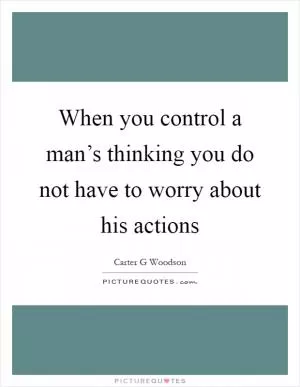 When you control a man’s thinking you do not have to worry about his actions Picture Quote #1