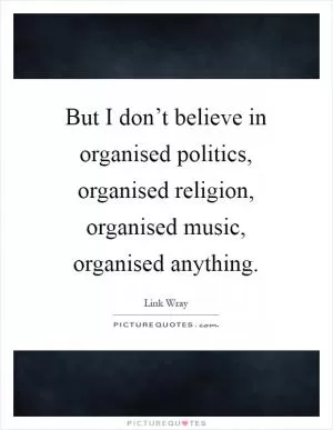 But I don’t believe in organised politics, organised religion, organised music, organised anything Picture Quote #1