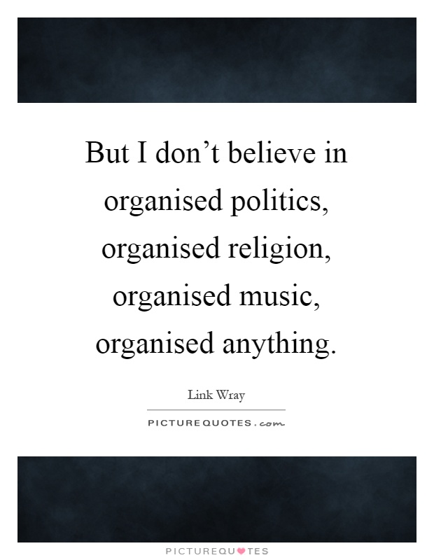But I don't believe in organised politics, organised religion, organised music, organised anything Picture Quote #1