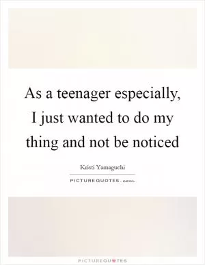 As a teenager especially, I just wanted to do my thing and not be noticed Picture Quote #1