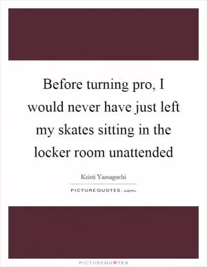 Before turning pro, I would never have just left my skates sitting in the locker room unattended Picture Quote #1