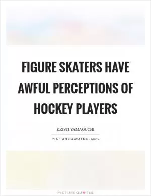 Figure skaters have awful perceptions of hockey players Picture Quote #1