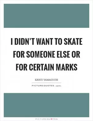 I didn’t want to skate for someone else or for certain marks Picture Quote #1