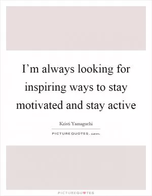 I’m always looking for inspiring ways to stay motivated and stay active Picture Quote #1