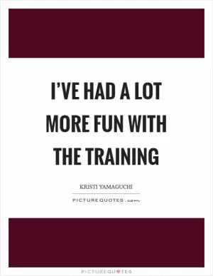 I’ve had a lot more fun with the training Picture Quote #1