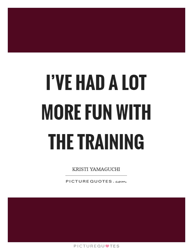 I've had a lot more fun with the training Picture Quote #1