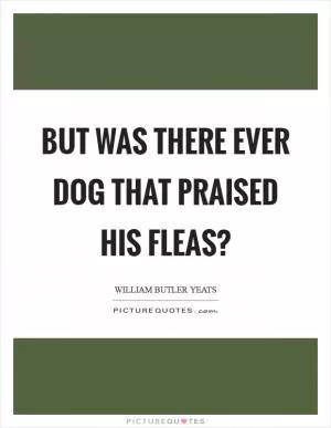 But was there ever dog that praised his fleas? Picture Quote #1