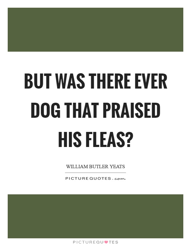 But was there ever dog that praised his fleas? Picture Quote #1