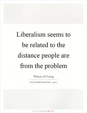 Liberalism seems to be related to the distance people are from the problem Picture Quote #1
