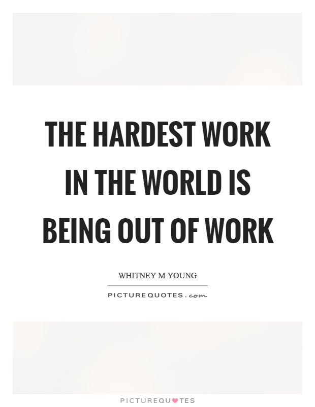 The hardest work in the world is being out of work Picture Quote #1