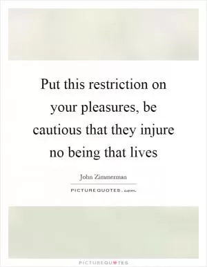 Put this restriction on your pleasures, be cautious that they injure no being that lives Picture Quote #1