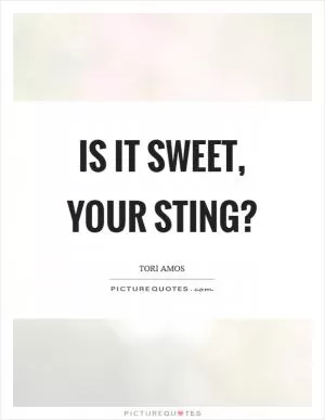 Is it sweet, your sting? Picture Quote #1