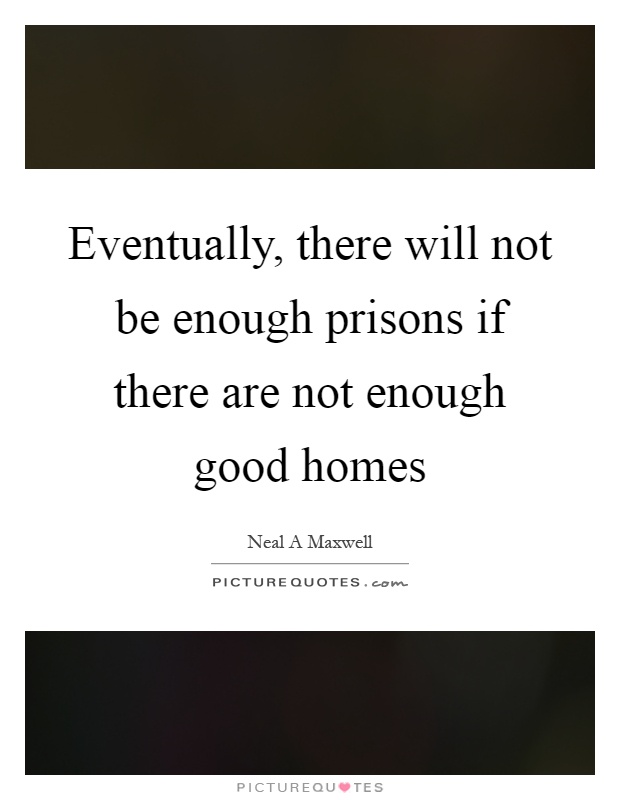 Eventually, there will not be enough prisons if there are not enough good homes Picture Quote #1