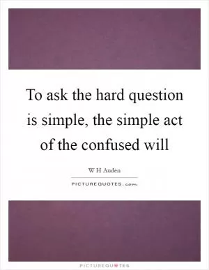 To ask the hard question is simple, the simple act of the confused will Picture Quote #1