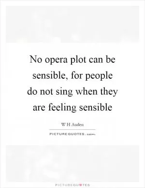 No opera plot can be sensible, for people do not sing when they are feeling sensible Picture Quote #1