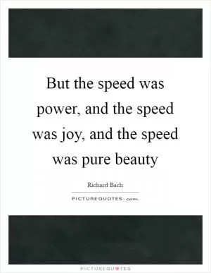 But the speed was power, and the speed was joy, and the speed was pure beauty Picture Quote #1