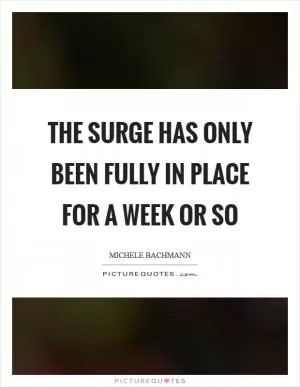 The surge has only been fully in place for a week or so Picture Quote #1