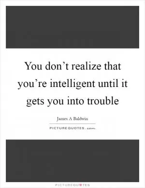 You don’t realize that you’re intelligent until it gets you into trouble Picture Quote #1
