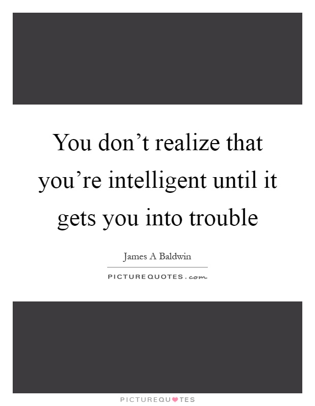 You don't realize that you're intelligent until it gets you into trouble Picture Quote #1