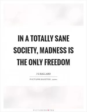 In a totally sane society, madness is the only freedom Picture Quote #1
