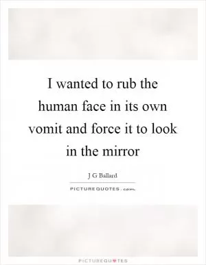 I wanted to rub the human face in its own vomit and force it to look in the mirror Picture Quote #1